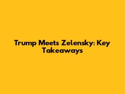 Trump Meets Zelensky: Key Takeaways