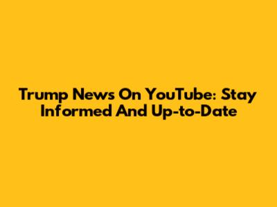 Trump News On YouTube: Stay Informed And Up-to-Date