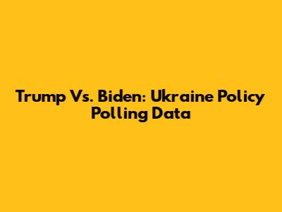 Trump Vs. Biden: Ukraine Policy Polling Data