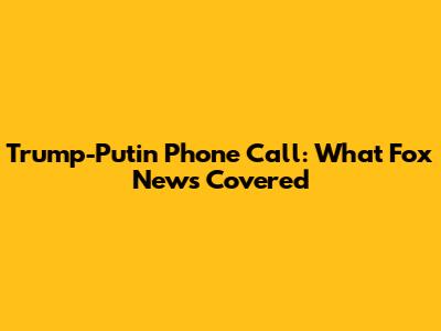 Trump-Putin Phone Call: What Fox News Covered