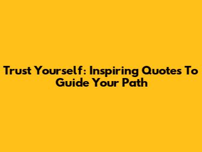Trust Yourself: Inspiring Quotes To Guide Your Path