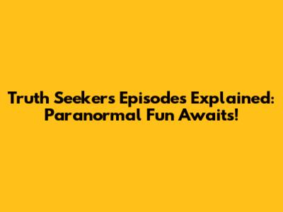 Truth Seekers Episodes Explained: Paranormal Fun Awaits!