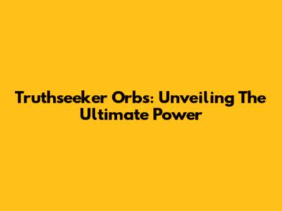 Truthseeker Orbs: Unveiling The Ultimate Power