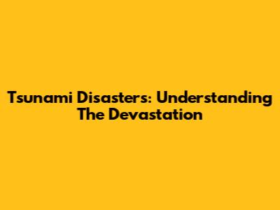 Tsunami Disasters: Understanding The Devastation