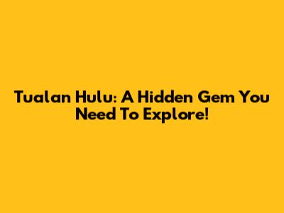 Tualan Hulu: A Hidden Gem You Need To Explore!
