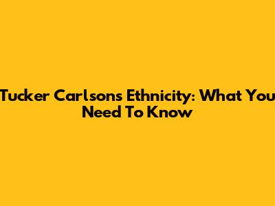 Tucker Carlson's Ethnicity: What You Need To Know