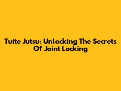 Tuite Jutsu: Unlocking The Secrets Of Joint Locking