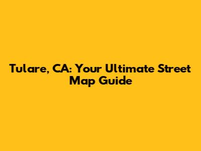 Tulare, CA: Your Ultimate Street Map Guide