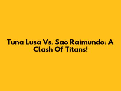 Tuna Lusa Vs. Sao Raimundo: A Clash Of Titans!