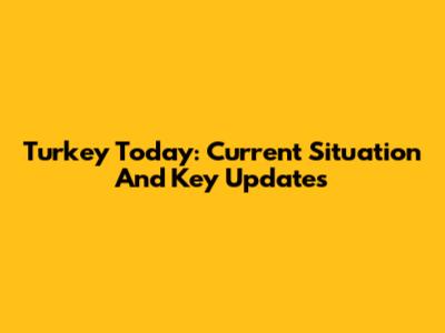 Turkey Today: Current Situation And Key Updates