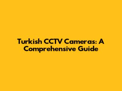 Turkish CCTV Cameras: A Comprehensive Guide