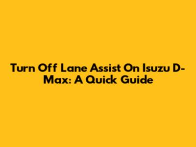 Turn Off Lane Assist On Isuzu D-Max: A Quick Guide