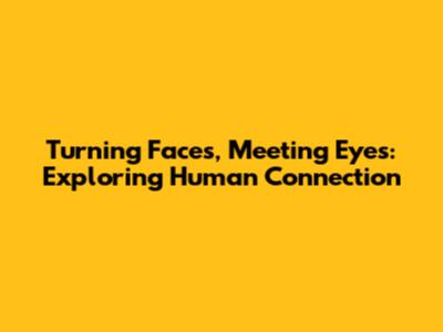 Turning Faces, Meeting Eyes: Exploring Human Connection