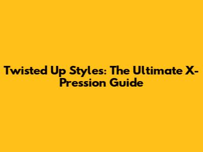 Twisted Up Styles: The Ultimate X-Pression Guide
