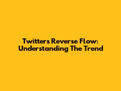 Twitter's Reverse Flow: Understanding The Trend