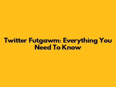 Twitter Futgawm: Everything You Need To Know