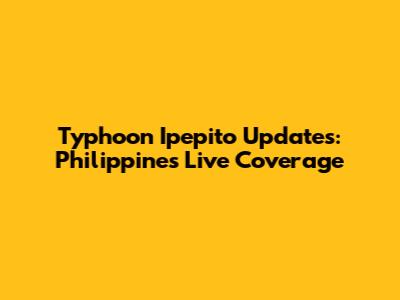 Typhoon Ipepito Updates: Philippines Live Coverage
