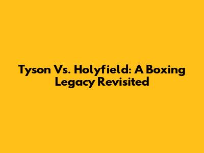 Tyson Vs. Holyfield: A Boxing Legacy Revisited