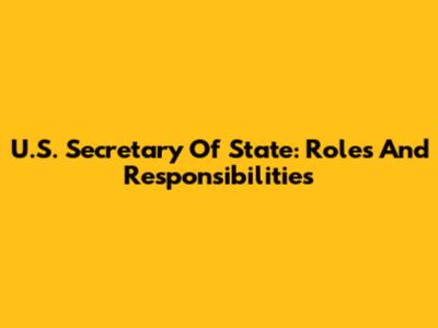 U.S. Secretary Of State: Roles And Responsibilities