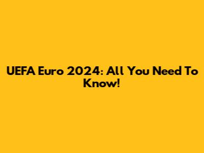 UEFA Euro 2024: All You Need To Know!