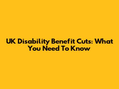 UK Disability Benefit Cuts: What You Need To Know