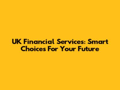 UK Financial Services: Smart Choices For Your Future