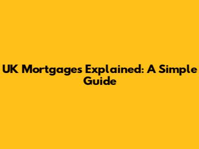 UK Mortgages Explained: A Simple Guide