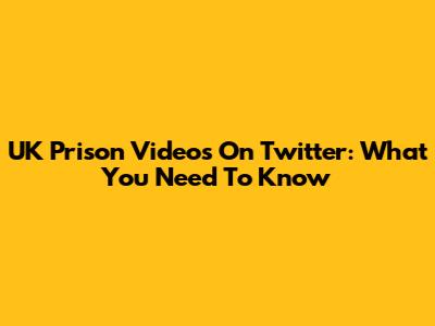 UK Prison Videos On Twitter: What You Need To Know
