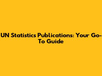 UN Statistics Publications: Your Go-To Guide