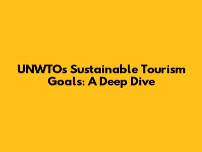 UNWTO's Sustainable Tourism Goals: A Deep Dive