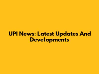 UPI News: Latest Updates And Developments