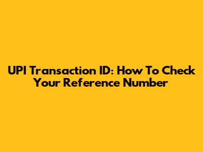 UPI Transaction ID: How To Check Your Reference Number