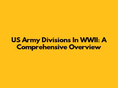 US Army Divisions In WWII: A Comprehensive Overview