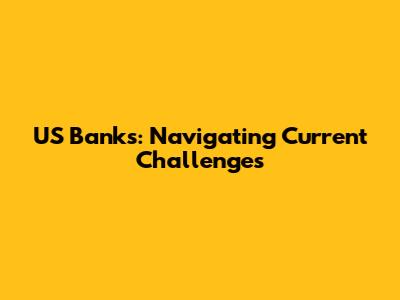 US Banks: Navigating Current Challenges