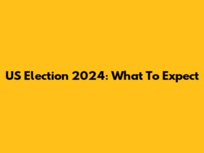 US Election 2024: What To Expect