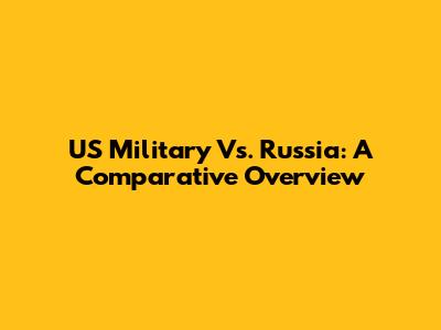 US Military Vs. Russia: A Comparative Overview