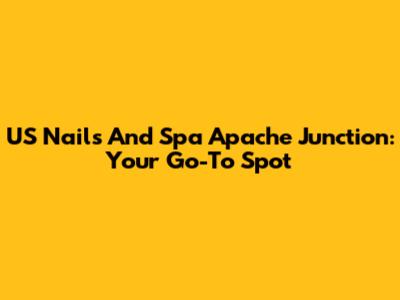 US Nails And Spa Apache Junction: Your Go-To Spot