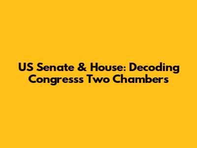 US Senate & House: Decoding Congress's Two Chambers