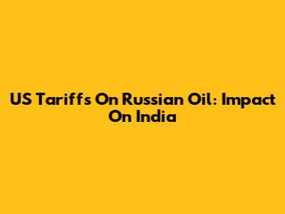 US Tariffs On Russian Oil: Impact On India