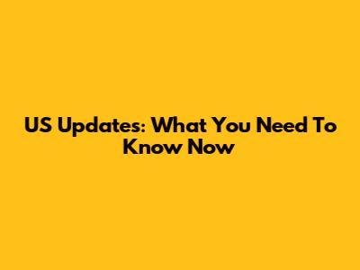 US Updates: What You Need To Know Now
