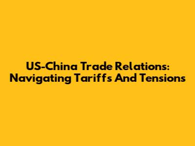 US-China Trade Relations: Navigating Tariffs And Tensions