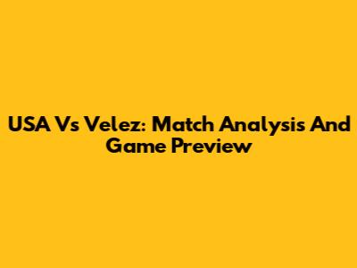 USA Vs Velez: Match Analysis And Game Preview