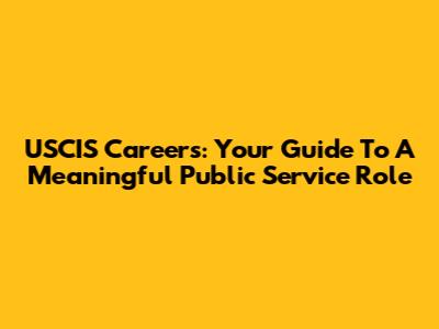 USCIS Careers: Your Guide To A Meaningful Public Service Role