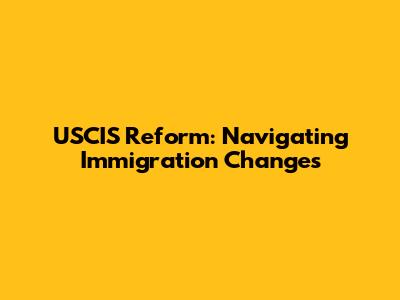 USCIS Reform: Navigating Immigration Changes