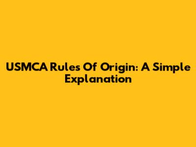 USMCA Rules Of Origin: A Simple Explanation