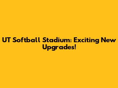 UT Softball Stadium: Exciting New Upgrades!