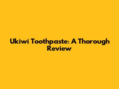 Ukiwi Toothpaste: A Thorough Review