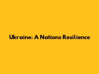 Ukraine: A Nation's Resilience