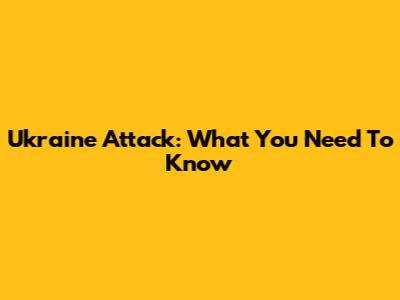 Ukraine Attack: What You Need To Know