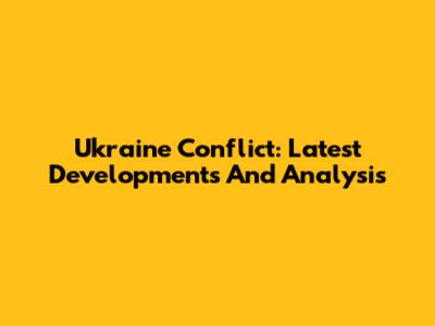 Ukraine Conflict: Latest Developments And Analysis
